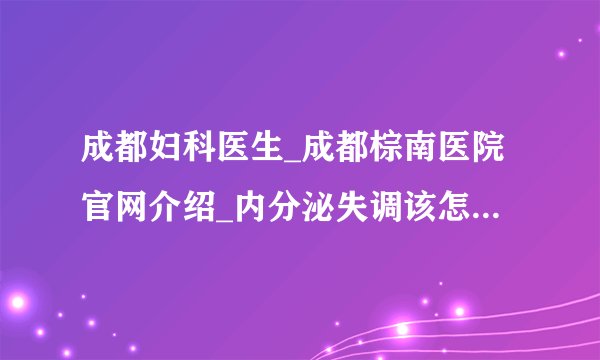 成都妇科医生_成都棕南医院官网介绍_内分泌失调该怎么调理?