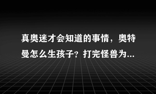 真奥迷才会知道的事情，奥特曼怎么生孩子？打完怪兽为何要飞天