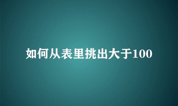 如何从表里挑出大于100