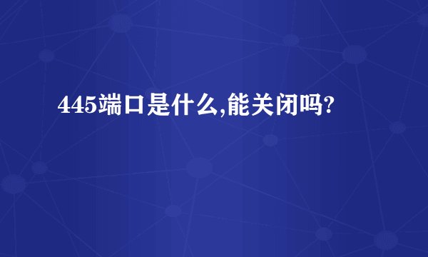 445端口是什么,能关闭吗?