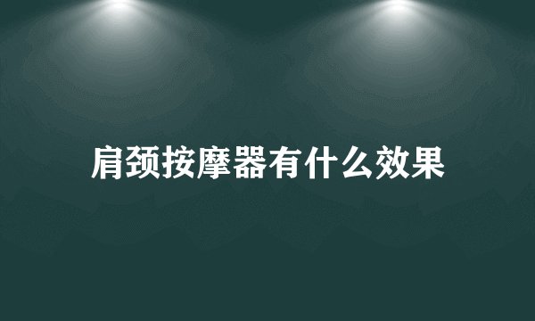 肩颈按摩器有什么效果