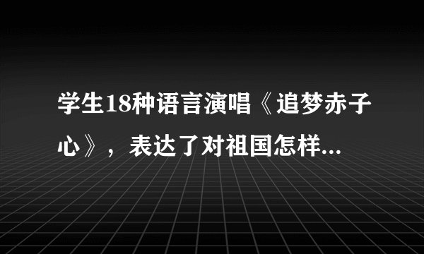 学生18种语言演唱《追梦赤子心》，表达了对祖国怎样的感情？