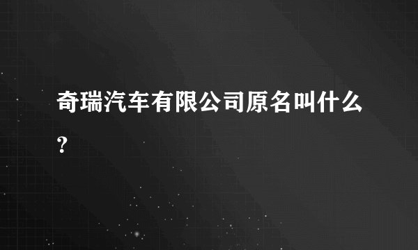 奇瑞汽车有限公司原名叫什么？