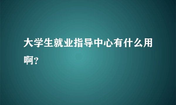 大学生就业指导中心有什么用啊？