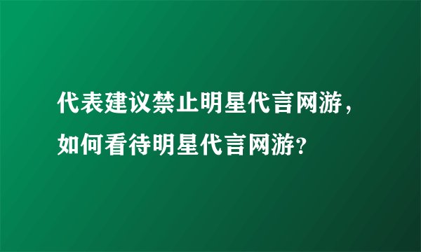 代表建议禁止明星代言网游，如何看待明星代言网游？