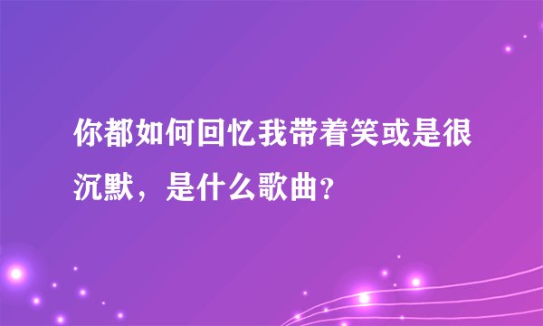 你都如何回忆我带着笑或是很沉默，是什么歌曲？
