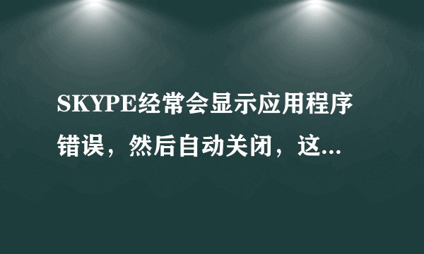 SKYPE经常会显示应用程序错误，然后自动关闭，这是怎么回事？