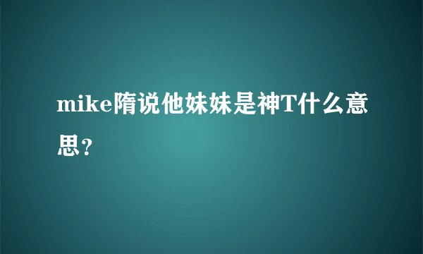mike隋说他妹妹是神T什么意思？
