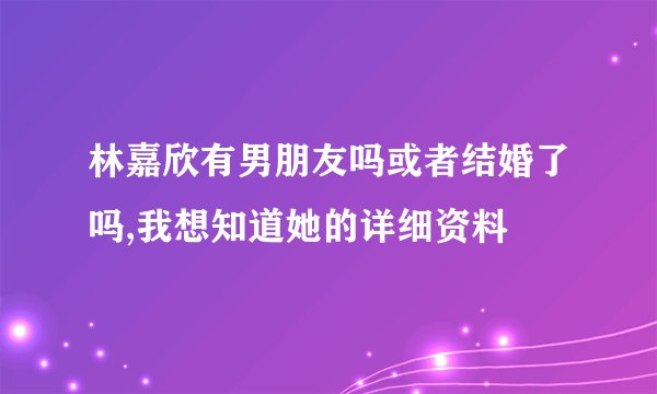 林嘉欣有男朋友吗或者结婚了吗,我想知道她的详细资料