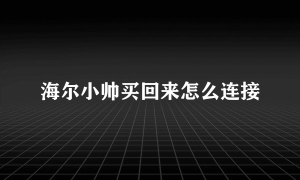 海尔小帅买回来怎么连接