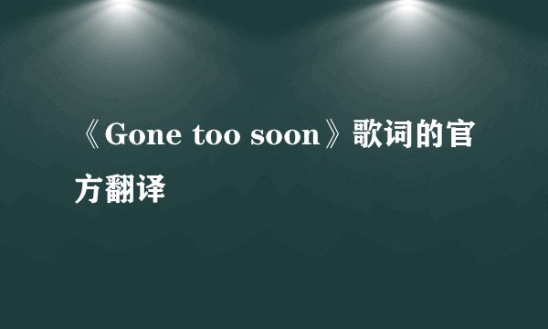 《Gone too soon》歌词的官方翻译