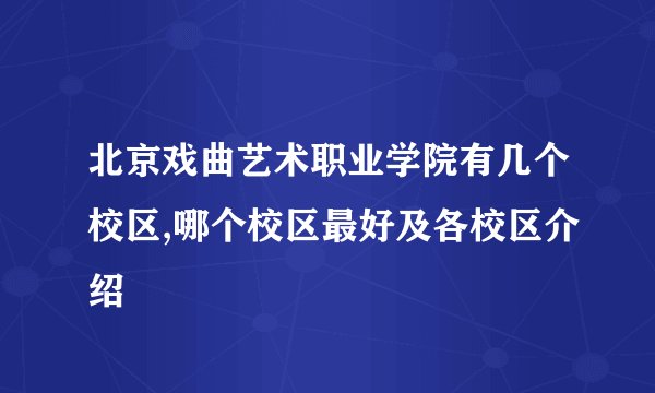 北京戏曲艺术职业学院有几个校区,哪个校区最好及各校区介绍