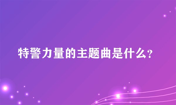 特警力量的主题曲是什么？