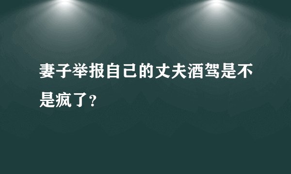 妻子举报自己的丈夫酒驾是不是疯了？