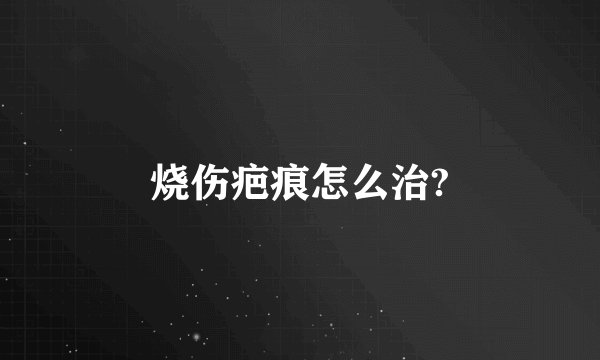 烧伤疤痕怎么治?