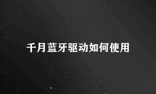 千月蓝牙驱动如何使用