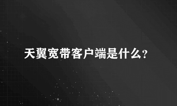 天翼宽带客户端是什么？