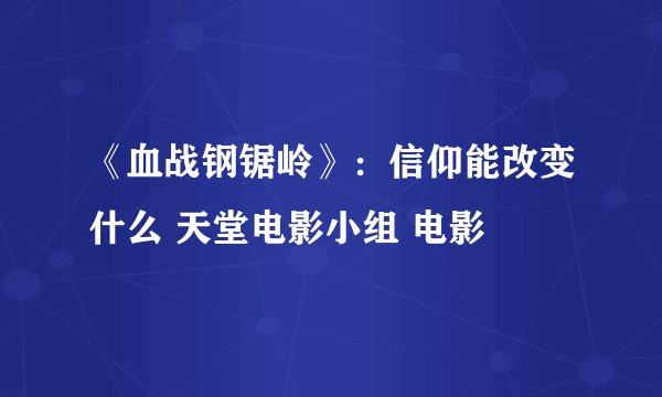 《血战钢锯岭》：信仰能改变什么 天堂电影小组 电影