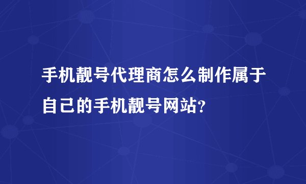 手机靓号代理商怎么制作属于自己的手机靓号网站？