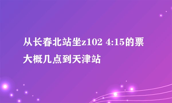 从长春北站坐z102 4:15的票大概几点到天津站
