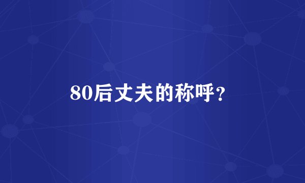 80后丈夫的称呼？