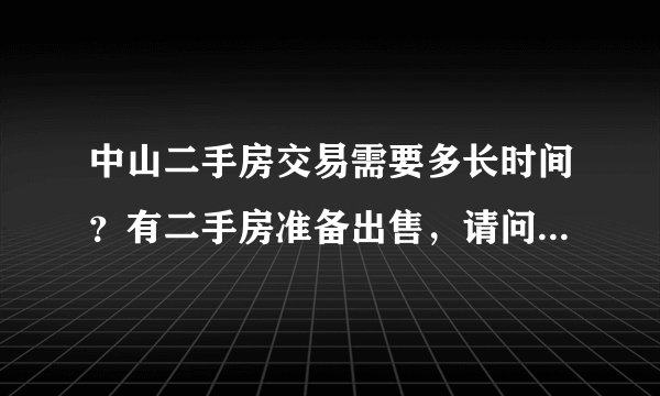 中山二手房交易需要多长时间？有二手房准备出售，请问在中山由中介公司办理 ，从看房开始到全部手续完成