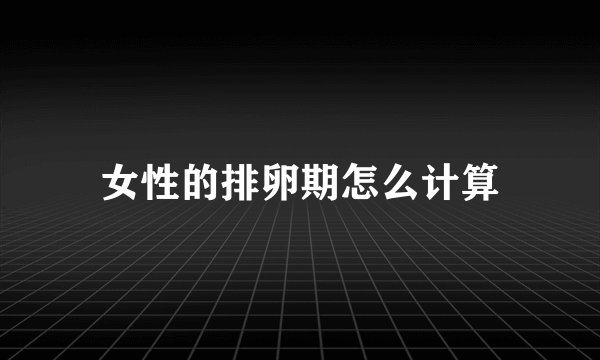 女性的排卵期怎么计算