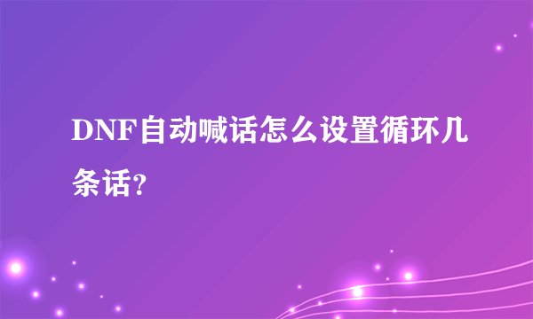 DNF自动喊话怎么设置循环几条话？