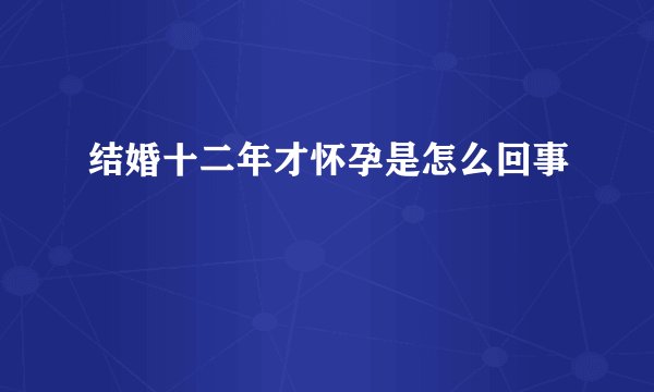 结婚十二年才怀孕是怎么回事