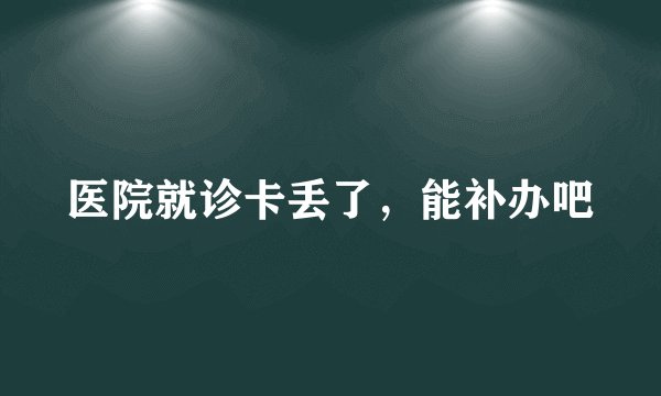 医院就诊卡丢了，能补办吧