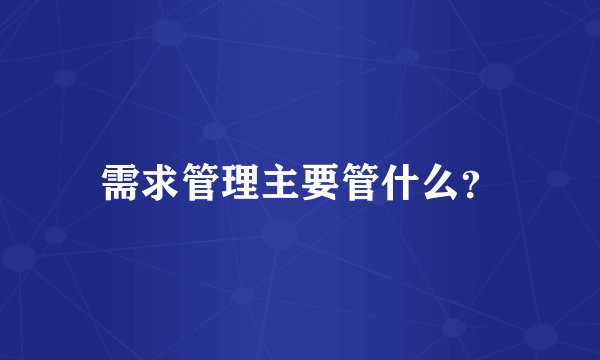 需求管理主要管什么？