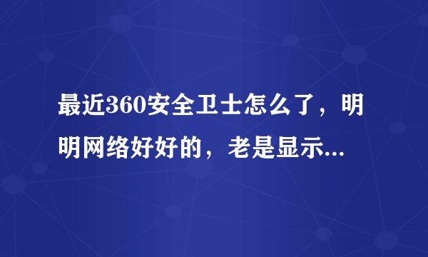 最近360安全卫士怎么了，明明网络好好的，老是显示网络连接失败