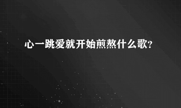 心一跳爱就开始煎熬什么歌？