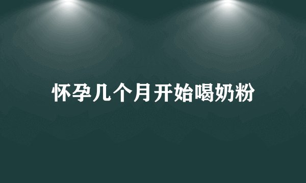 怀孕几个月开始喝奶粉