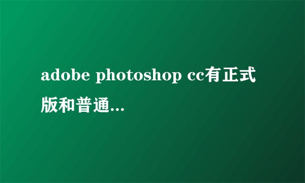 adobe photoshop cc有正式版和普通版之分没？
