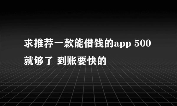 求推荐一款能借钱的app 500就够了 到账要快的