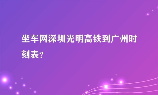 坐车网深圳光明高铁到广州时刻表？