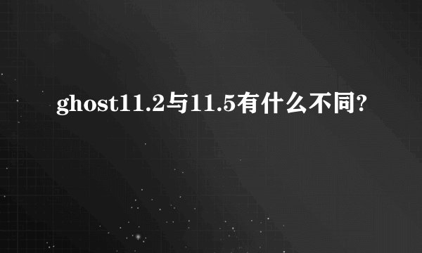 ghost11.2与11.5有什么不同?