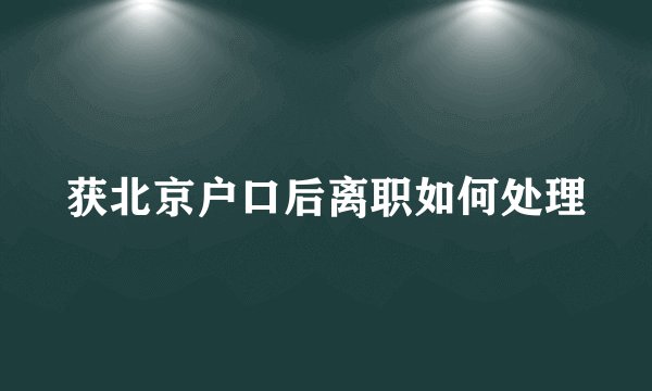 获北京户口后离职如何处理