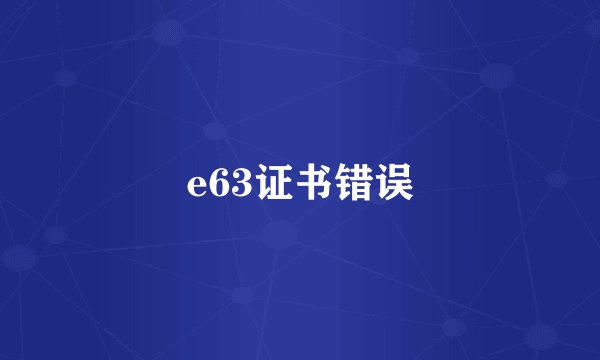 e63证书错误