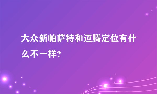大众新帕萨特和迈腾定位有什么不一样？