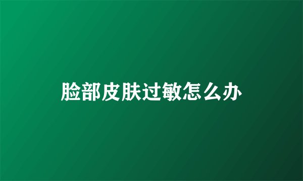 脸部皮肤过敏怎么办