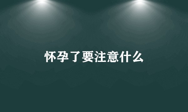 怀孕了要注意什么