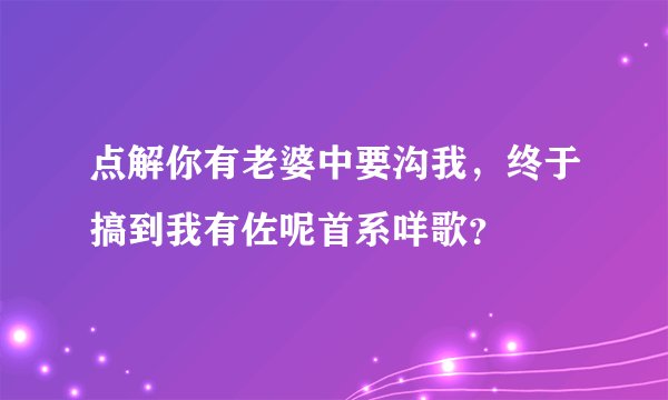 点解你有老婆中要沟我，终于搞到我有佐呢首系咩歌？