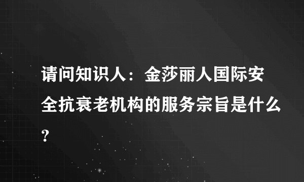 请问知识人：金莎丽人国际安全抗衰老机构的服务宗旨是什么？