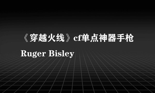 《穿越火线》cf单点神器手枪Ruger Bisley