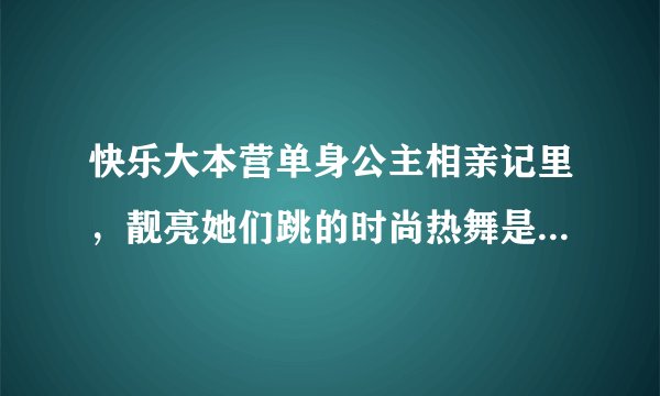 快乐大本营单身公主相亲记里，靓亮她们跳的时尚热舞是啥歌名？急~~~