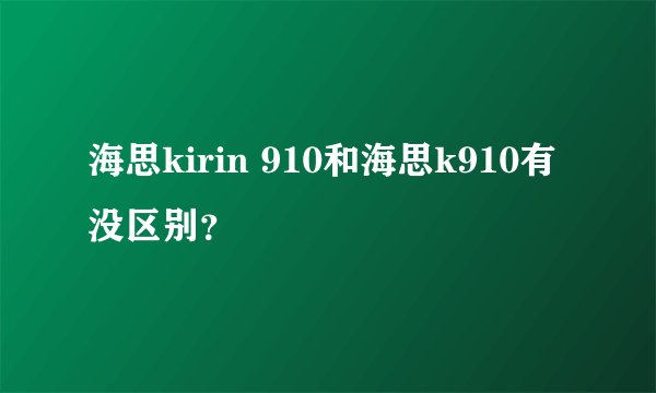 海思kirin 910和海思k910有没区别？