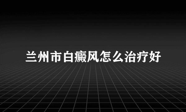 兰州市白癜风怎么治疗好