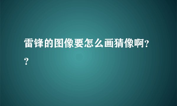 雷锋的图像要怎么画猜像啊？？